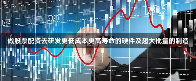 做股票配资去研发更低成本更高寿命的硬件及超大批量的制造