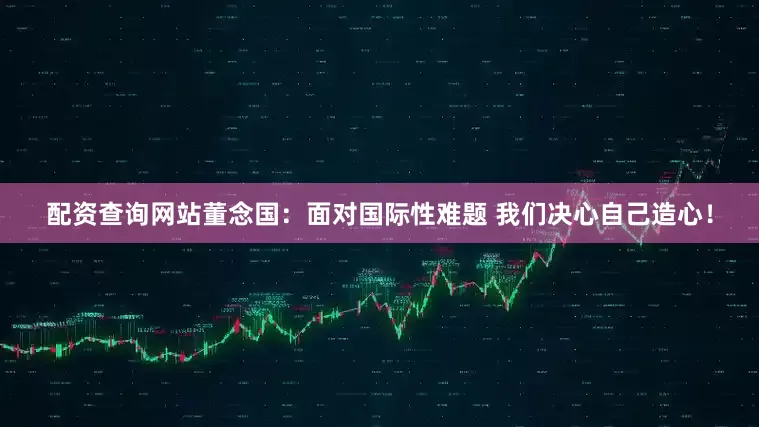 配资查询网站董念国：面对国际性难题 我们决心自己造心！