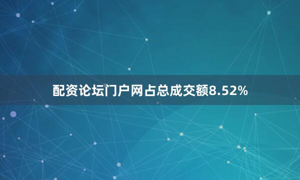 配资论坛门户网占总成交额8.52%