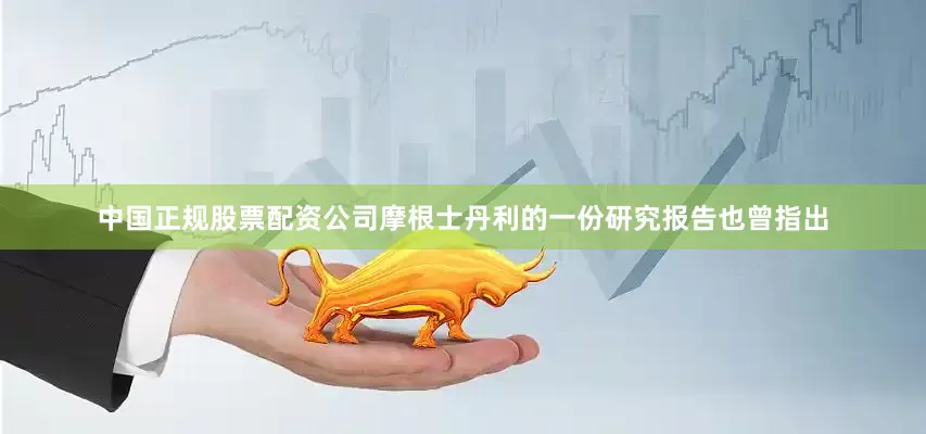 中国正规股票配资公司摩根士丹利的一份研究报告也曾指出