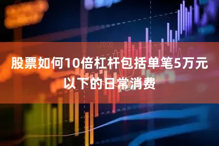 股票如何10倍杠杆包括单笔5万元以下的日常消费