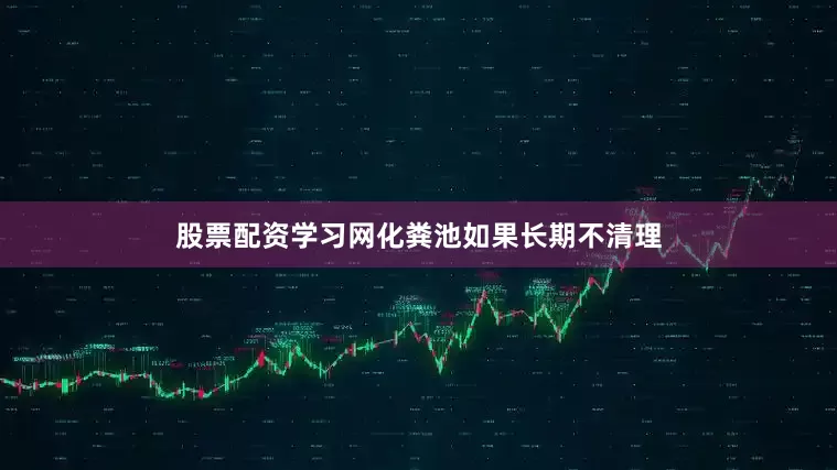 股票配资学习网化粪池如果长期不清理