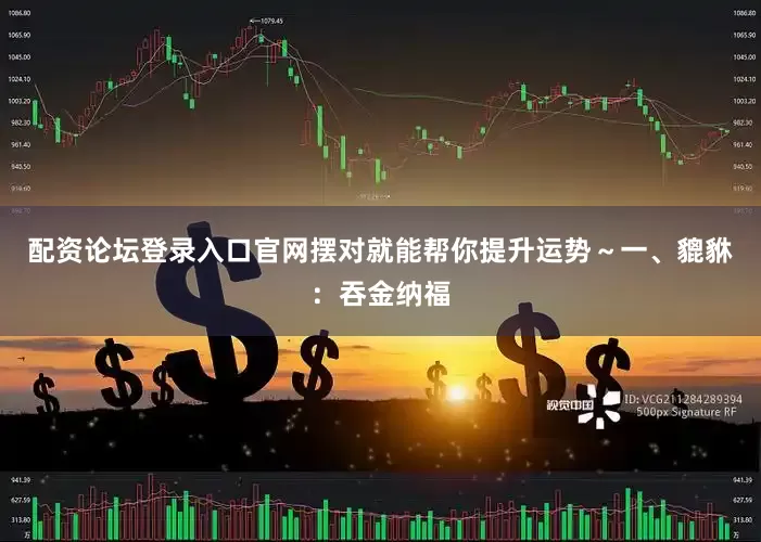 配资论坛登录入口官网摆对就能帮你提升运势～一、貔貅：吞金纳福