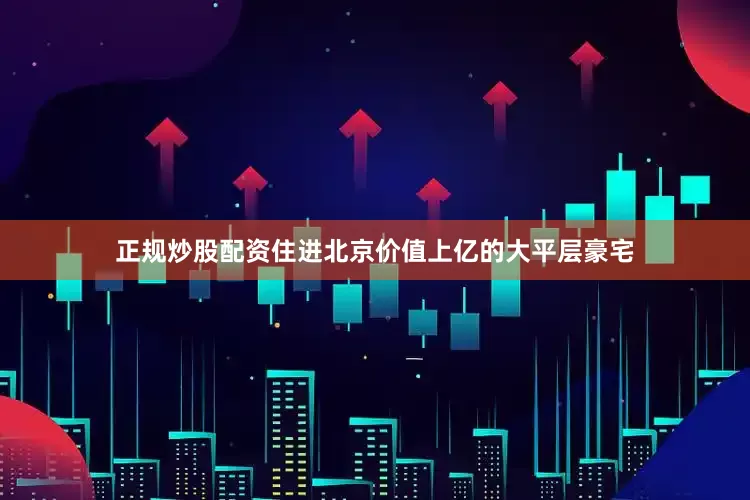 正规炒股配资住进北京价值上亿的大平层豪宅
