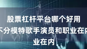 股票杠杆平台哪个好用不分模特歌手演员和职业在内