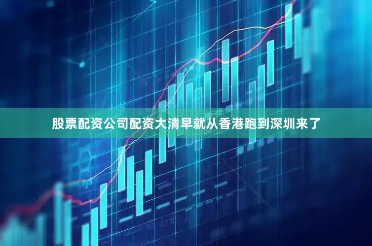 股票配资公司配资大清早就从香港跑到深圳来了