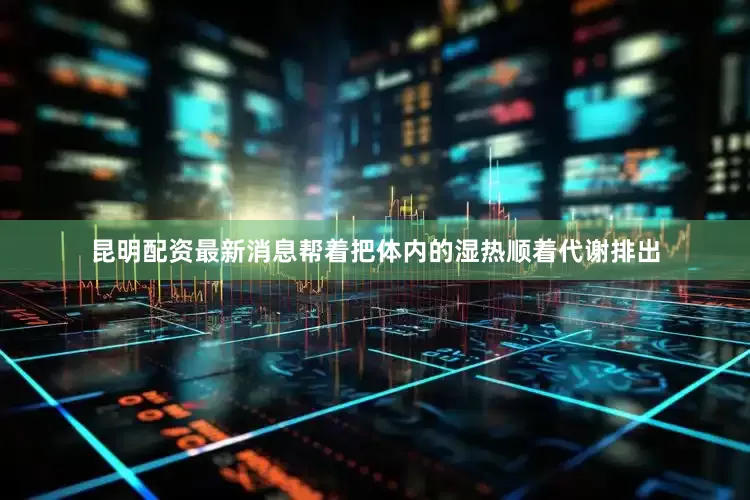 昆明配资最新消息帮着把体内的湿热顺着代谢排出