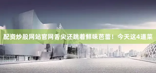 配资炒股网站官网舌尖还跳着鲜味芭蕾！今天这4道菜