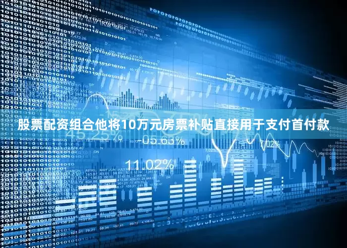 股票配资组合他将10万元房票补贴直接用于支付首付款