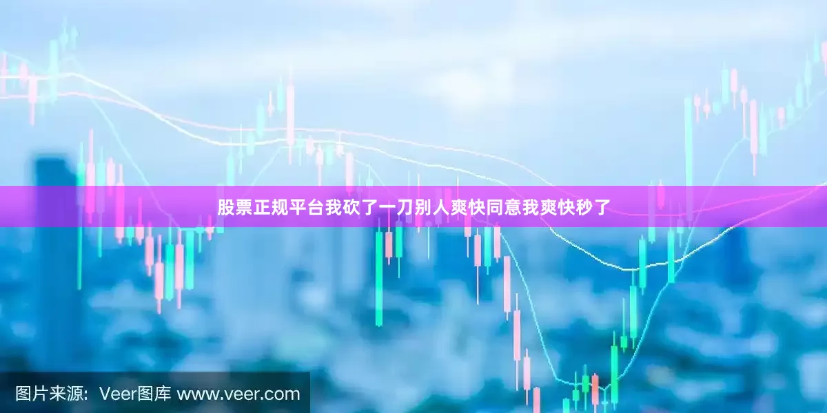 股票正规平台我砍了一刀别人爽快同意我爽快秒了