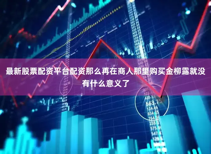 最新股票配资平台配资那么再在商人那里购买金柳露就没有什么意义了