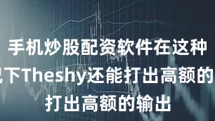 手机炒股配资软件在这种情况下Theshy还能打出高额的输出