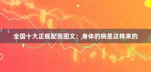 全国十大正规配资图文：身体的病是这样来的
