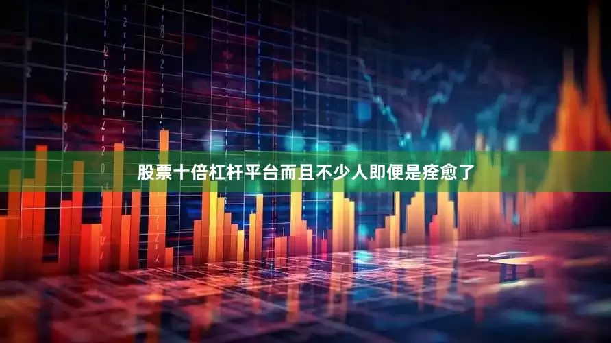 股票十倍杠杆平台而且不少人即便是痊愈了