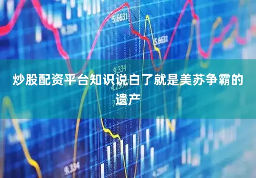 炒股配资平台知识说白了就是美苏争霸的遗产