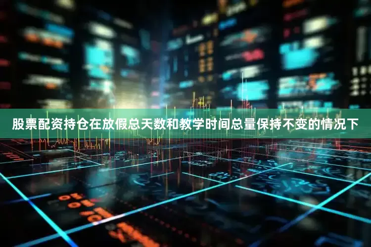 股票配资持仓在放假总天数和教学时间总量保持不变的情况下