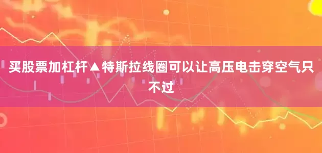 买股票加杠杆▲特斯拉线圈可以让高压电击穿空气只不过