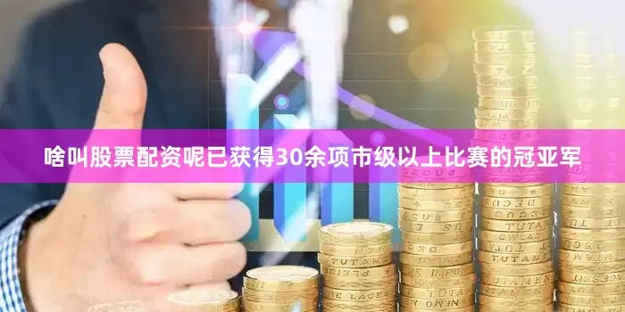 啥叫股票配资呢已获得30余项市级以上比赛的冠亚军