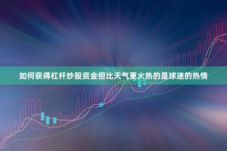 如何获得杠杆炒股资金但比天气更火热的是球迷的热情