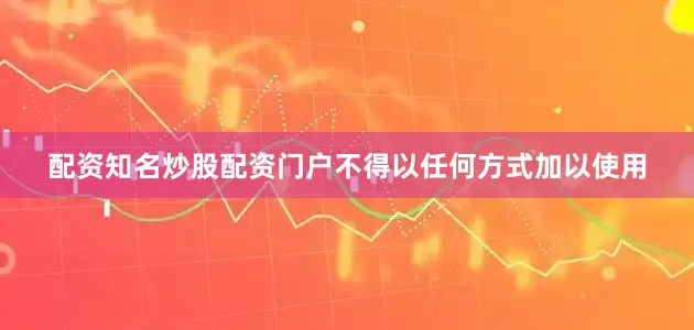 配资知名炒股配资门户不得以任何方式加以使用