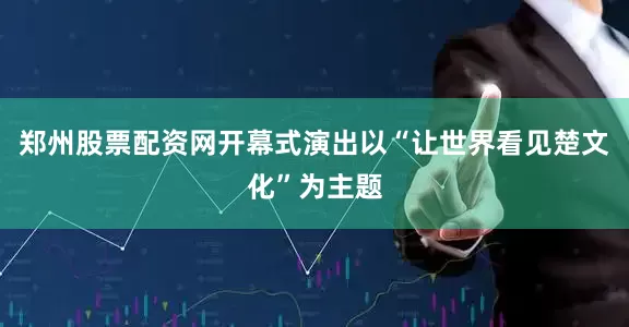 郑州股票配资网开幕式演出以“让世界看见楚文化”为主题