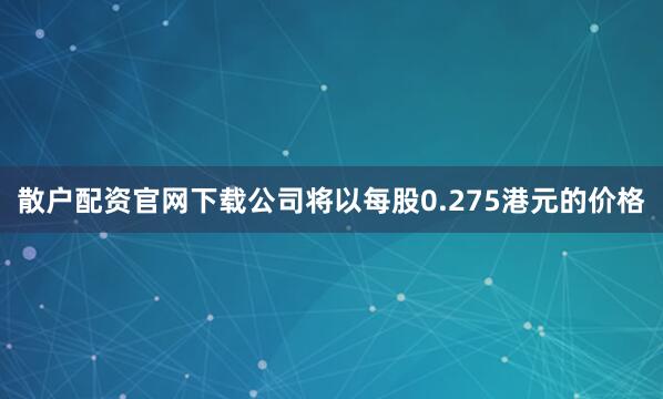 散户配资官网下载公司将以每股0.275港元的价格