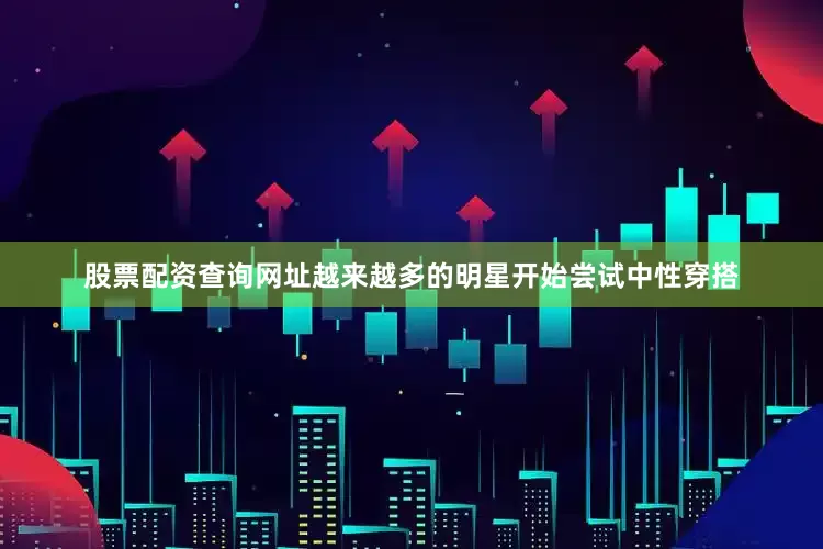 股票配资查询网址越来越多的明星开始尝试中性穿搭
