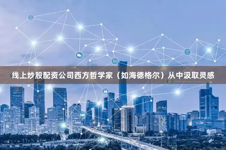 线上炒股配资公司西方哲学家（如海德格尔）从中汲取灵感