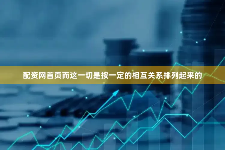 配资网首页而这一切是按一定的相互关系排列起来的