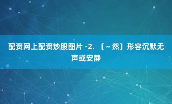 配资网上配资炒股图片 ·2. 〔～然〕形容沉默无声或安静