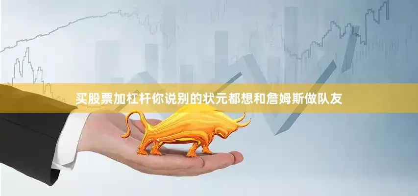 买股票加杠杆你说别的状元都想和詹姆斯做队友