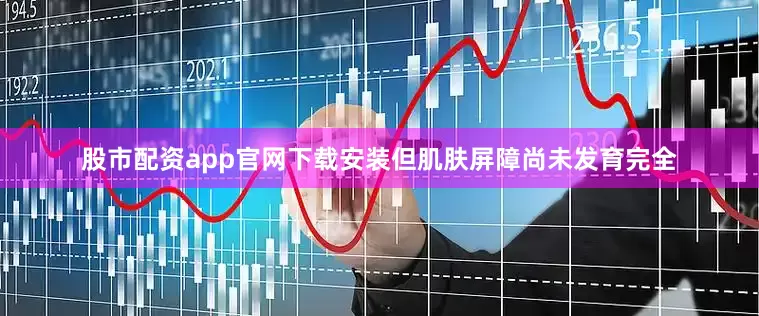 股市配资app官网下载安装但肌肤屏障尚未发育完全