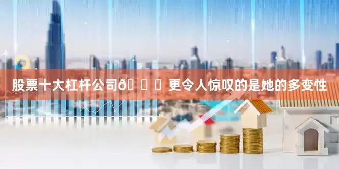 股票十大杠杆公司🌟更令人惊叹的是她的多变性