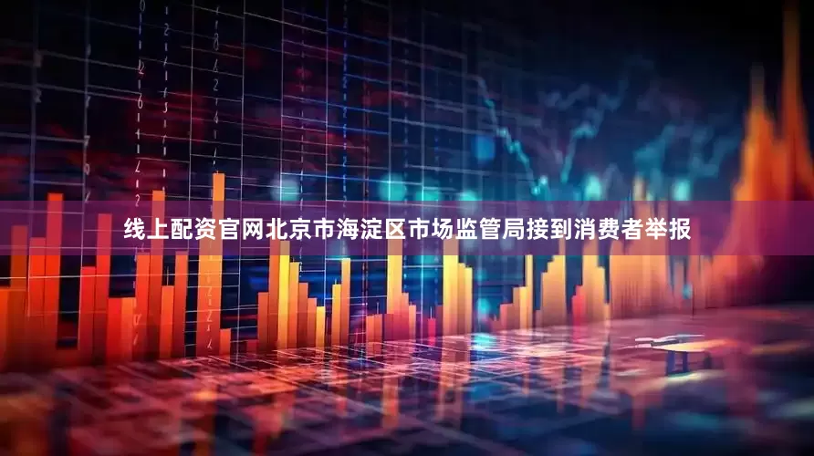 线上配资官网北京市海淀区市场监管局接到消费者举报