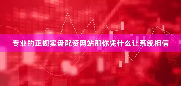 专业的正规实盘配资网站那你凭什么让系统相信