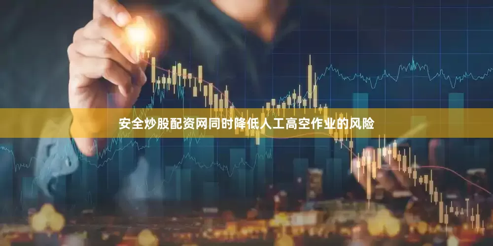 安全炒股配资网同时降低人工高空作业的风险