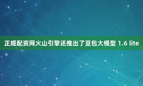 正规配资网火山引擎还推出了豆包大模型 1.6 lite