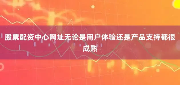 股票配资中心网址无论是用户体验还是产品支持都很成熟