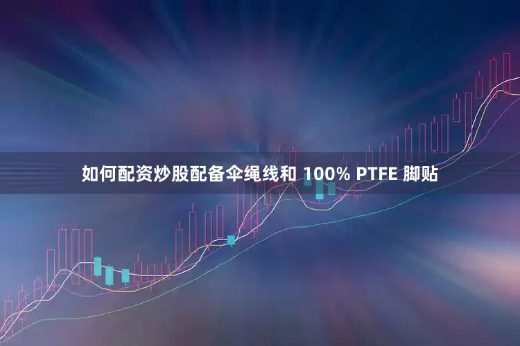 如何配资炒股配备伞绳线和 100% PTFE 脚贴