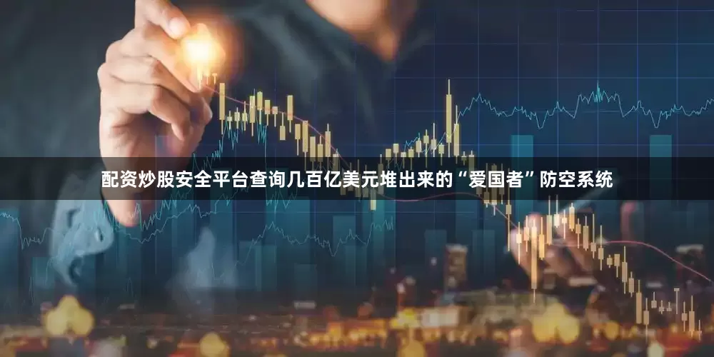 配资炒股安全平台查询几百亿美元堆出来的“爱国者”防空系统
