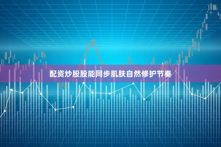 配资炒股股能同步肌肤自然修护节奏