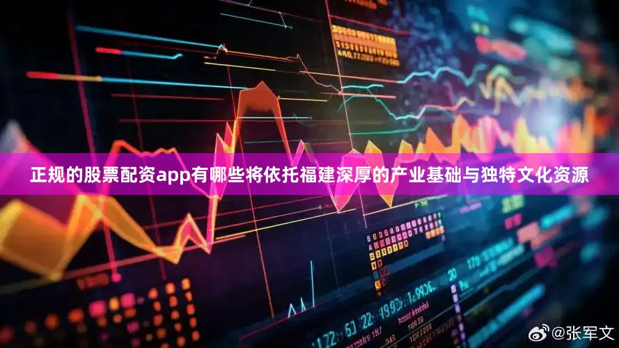 正规的股票配资app有哪些将依托福建深厚的产业基础与独特文化资源