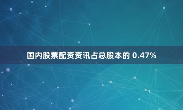 国内股票配资资讯占总股本的 0.47%